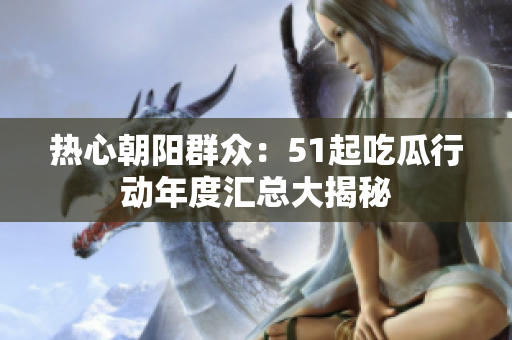 热心朝阳群众：51起吃瓜行动年度汇总大揭秘