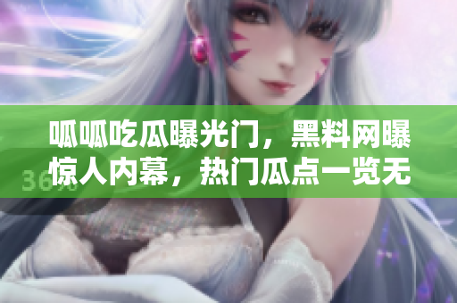 呱呱吃瓜曝光门，黑料网曝惊人内幕，热门瓜点一览无余