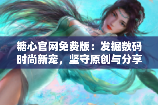糖心官网免费版：发掘数码时尚新宠，坚守原创与分享精神