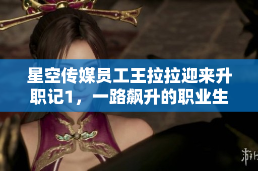 星空传媒员工王拉拉迎来升职记1，一路飙升的职业生涯励志故事