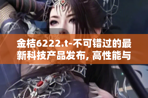 金桔6222.t-不可错过的最新科技产品发布, 高性能与创新设计融为一体!