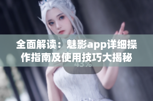 全面解读：魅影app详细操作指南及使用技巧大揭秘