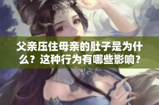 父亲压住母亲的肚子是为什么？这种行为有哪些影响？