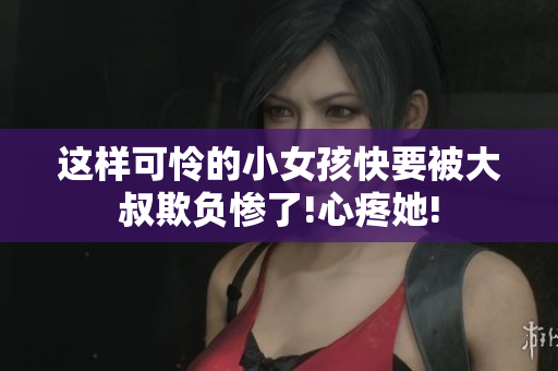 这样可怜的小女孩快要被大叔欺负惨了!心疼她!
