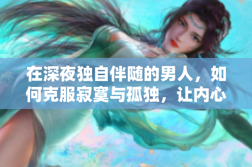 在深夜独自伴随的男人，如何克服寂寞与孤独，让内心找到宁静与安慰？