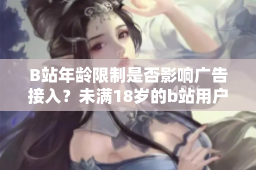 B站年龄限制是否影响广告接入？未满18岁的b站用户如何接入广告？