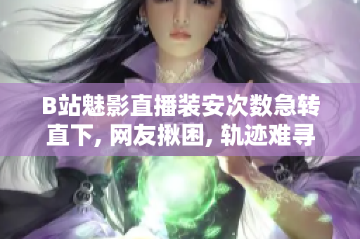 B站魅影直播装安次数急转直下, 网友揪困, 轨迹难寻