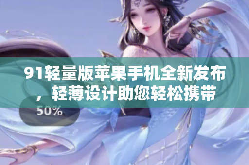 91轻量版苹果手机全新发布，轻薄设计助您轻松携带