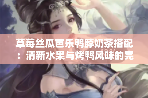 草莓丝瓜芭乐鸭脖奶茶搭配：清新水果与烤鸭风味的完美融合