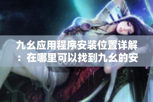 九幺应用程序安装位置详解：在哪里可以找到九幺的安装文件？