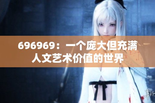 696969：一个庞大但充满人文艺术价值的世界