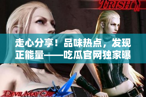 走心分享！品味热点，发现正能量——吃瓜官网独家曝光，揭秘黑料秘闻
