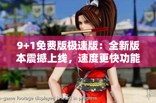 9+1免费版极速版：全新版本震撼上线，速度更快功能更全，免费享受！
