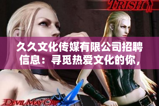 久久文化传媒有限公司招聘信息：寻觅热爱文化的你，共筑美好传媒未来