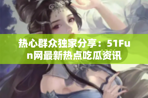 热心群众独家分享：51Fun网最新热点吃瓜资讯