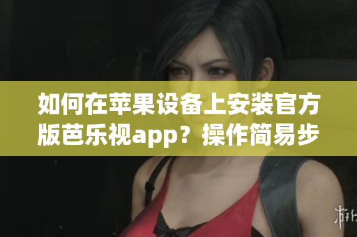 如何在苹果设备上安装官方版芭乐视app？操作简易步骤带你成功下载。