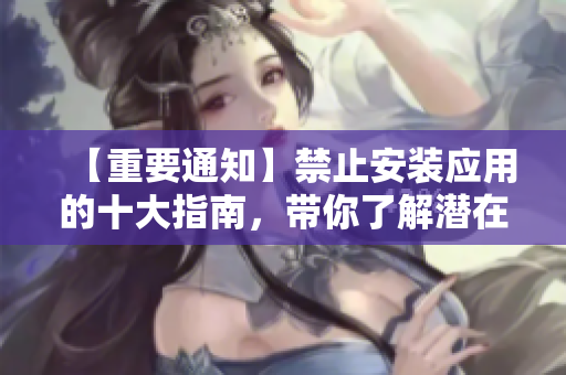 【重要通知】禁止安装应用的十大指南，带你了解潜在风险，保护设备安全