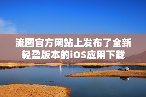 流图官方网站上发布了全新轻盈版本的iOS应用下载