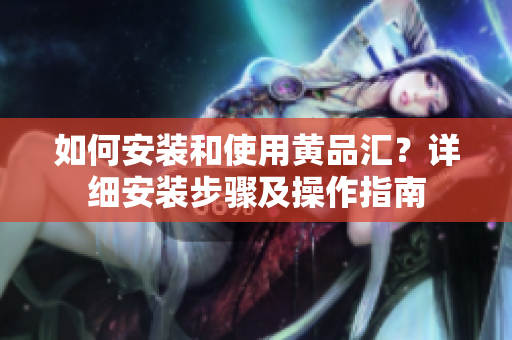 如何安装和使用黄品汇？详细安装步骤及操作指南