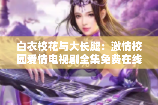 白衣校花与大长腿：激情校园爱情电视剧全集免费在线观看