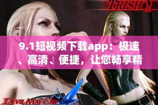 9.1短视频下载app：极速、高清、便捷，让您畅享精彩影像