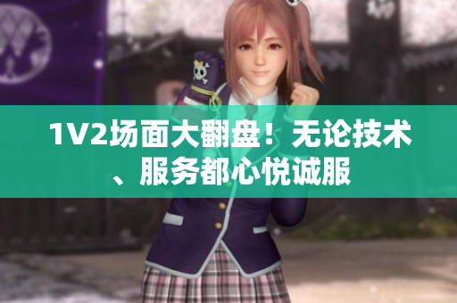 1V2场面大翻盘！无论技术、服务都心悦诚服