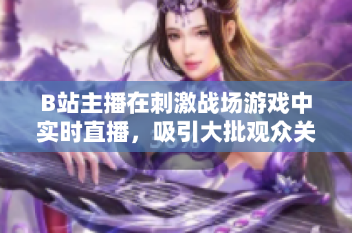 B站主播在刺激战场游戏中实时直播，吸引大批观众关注