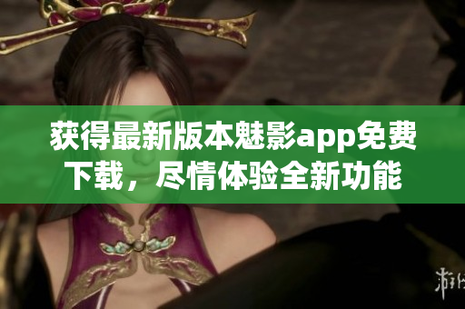 获得最新版本魅影app免费下载，尽情体验全新功能