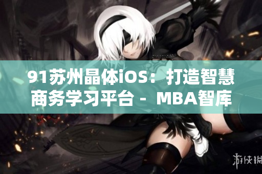 91苏州晶体iOS：打造智慧商务学习平台 -  MBA智库深度解析