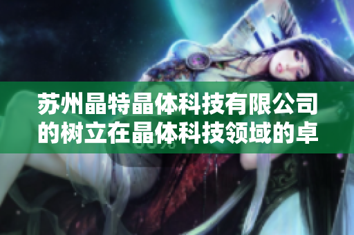 苏州晶特晶体科技有限公司的树立在晶体科技领域的卓越地位