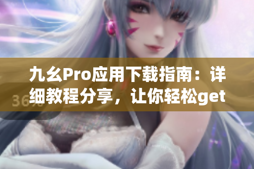 九幺Pro应用下载指南：详细教程分享，让你轻松get新技能