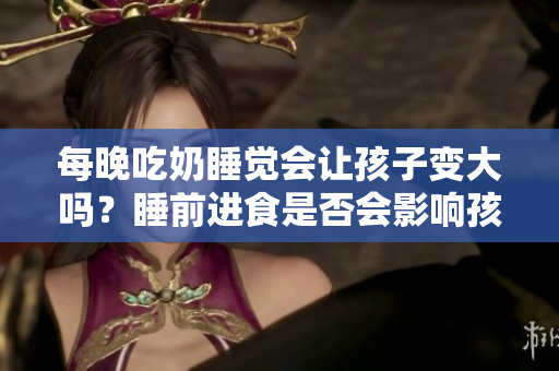 每晚吃奶睡觉会让孩子变大吗？睡前进食是否会影响孩子的生长发育？
