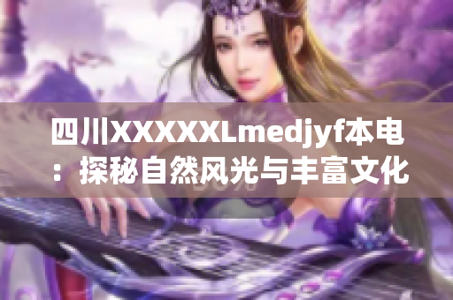 四川XXXXXLmedjyf本电：探秘自然风光与丰富文化，感受独特魅力
