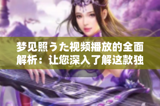 梦见照うた视频播放的全面解析：让您深入了解这款独特的视频应用的功能和特点