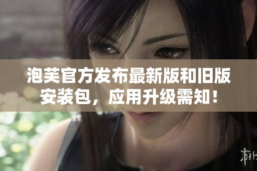 泡芙官方发布最新版和旧版安装包，应用升级需知！