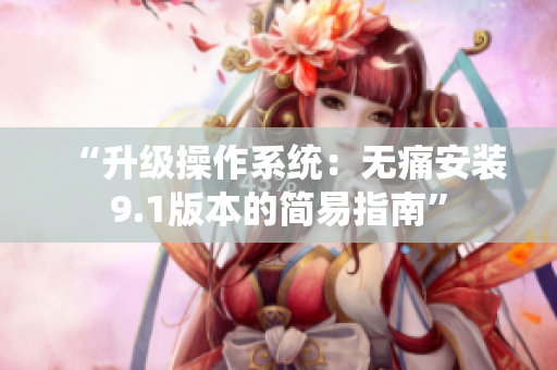 “升级操作系统：无痛安装9.1版本的简易指南”