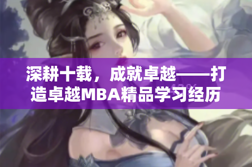 深耕十载，成就卓越——打造卓越MBA精品学习经历