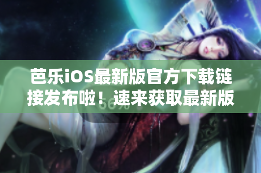 芭乐iOS最新版官方下载链接发布啦！速来获取最新版本！