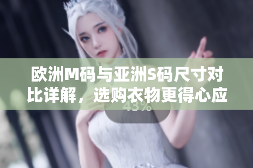 欧洲M码与亚洲S码尺寸对比详解，选购衣物更得心应手