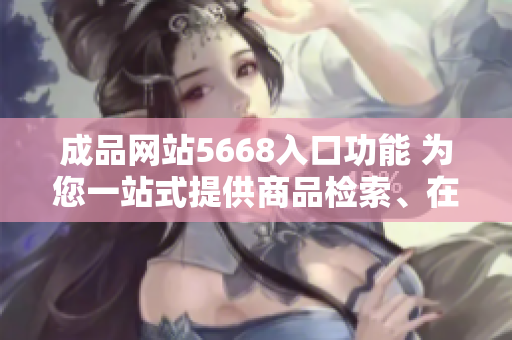 成品网站5668入口功能 为您一站式提供商品检索、在线购物、订单跟踪等服务