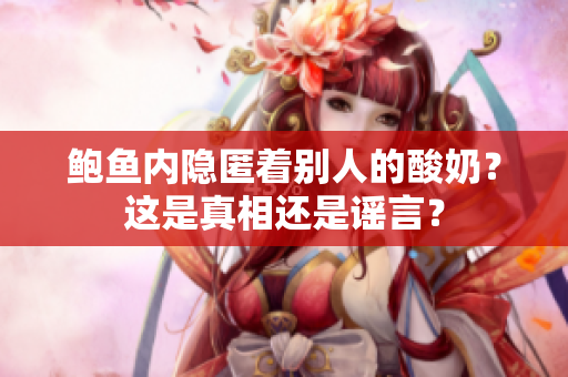 鲍鱼内隐匿着别人的酸奶？这是真相还是谣言？