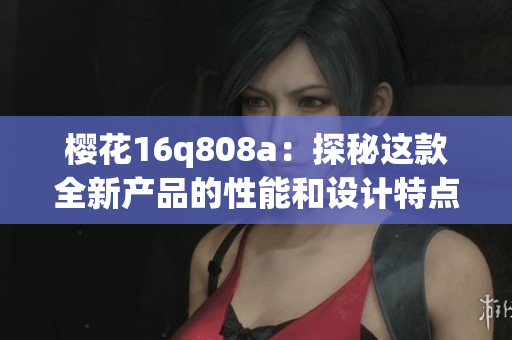 樱花16q808a：探秘这款全新产品的性能和设计特点