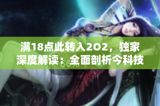 满18点此转入2O2，独家深度解读：全面剖析今科技发展趋势并引领未来产业新潮流