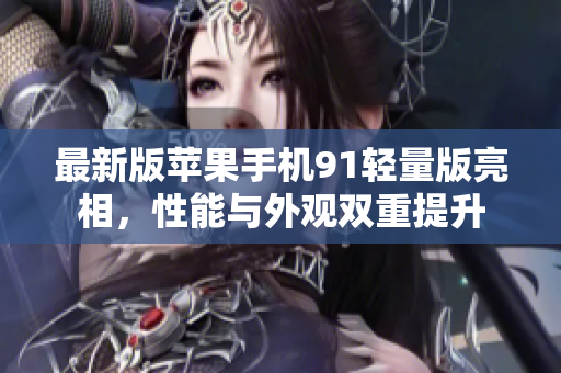 最新版苹果手机91轻量版亮相，性能与外观双重提升