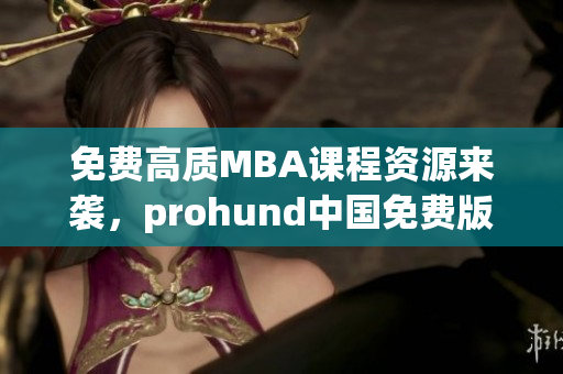 免费高质MBA课程资源来袭，prohund中国免费版MBA智库开启智慧学习新纪元