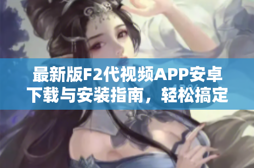 最新版F2代视频APP安卓下载与安装指南，轻松搞定！