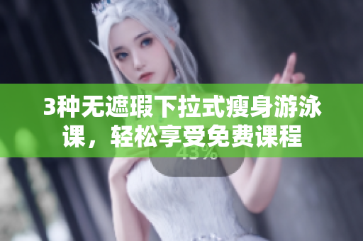3种无遮瑕下拉式瘦身游泳课，轻松享受免费课程