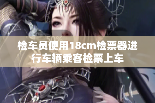 检车员使用18cm检票器进行车辆乘客检票上车
