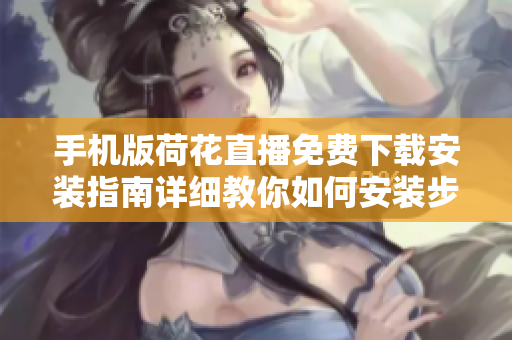 手机版荷花直播免费下载安装指南详细教你如何安装步骤！