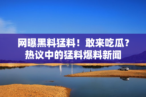 网曝黑料猛料！敢来吃瓜？热议中的猛料爆料新闻